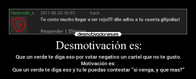 Desmotivación es: - Que un verde te diga eso por votar negativo un cartel que no te gusto.
Motivación es:
Que un verde te diga eso y tu le puedas contestar si venga, y que mas?