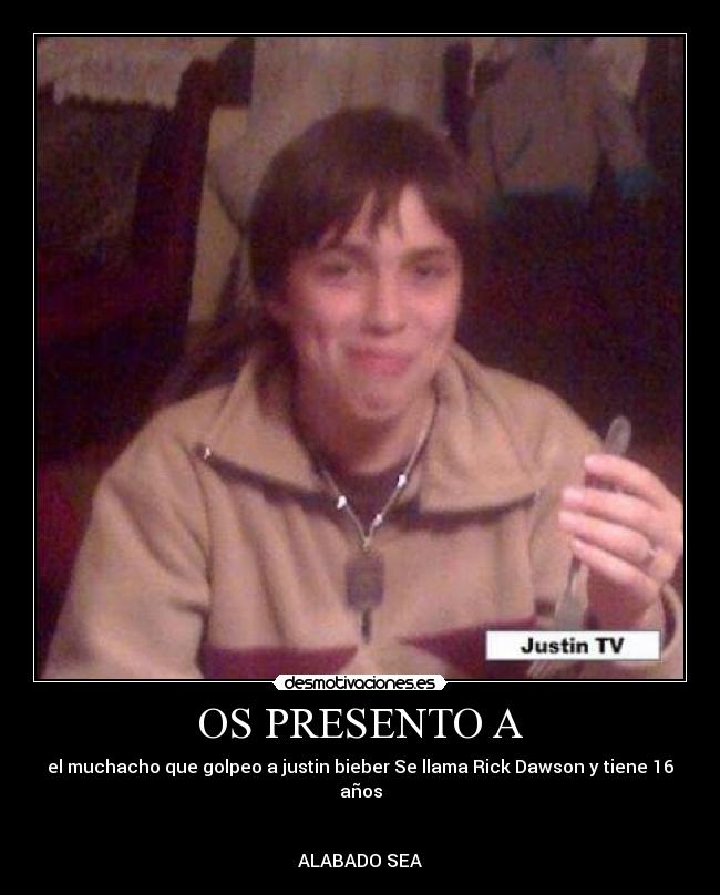 OS PRESENTO A - el muchacho que golpeo a justin bieber Se llama Rick Dawson y tiene 16 años
ALABADO SEA