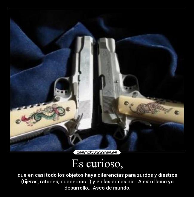 Es curioso, - que en casi todo los objetos haya diferencias para zurdos y diestros
(tijeras, ratones, cuadernos...) y en las armas no... A esto llamo yo
desarrollo... Asco de mundo.