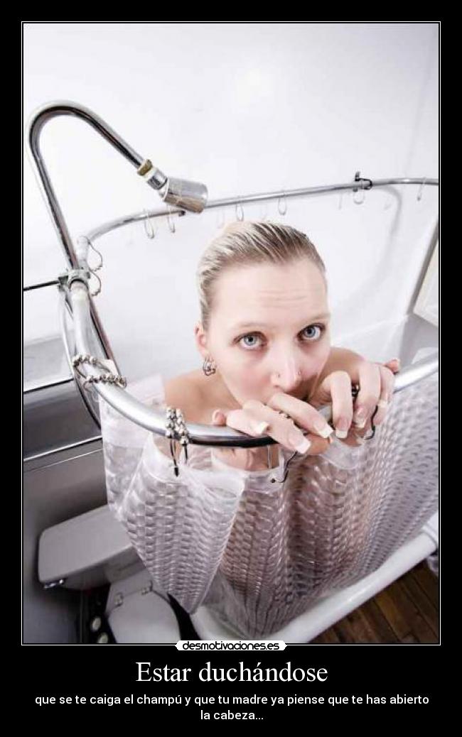Estar duchándose - que se te caiga el champú y que tu madre ya piense que te has abierto la cabeza...