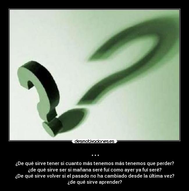 ... - ¿De qué sirve tener si cuanto más tenemos más tenemos que perder?
¿de qué sirve ser si mañana seré fuí como ayer ya fuí seré?
¿De qué sirve volver si el pasado no ha cambiado desde la última vez?
¿de qué sirve aprender?