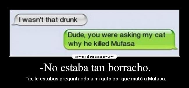 -No estaba tan borracho. - -Tio, le estabas preguntando a mi gato por que mató a Mufasa.