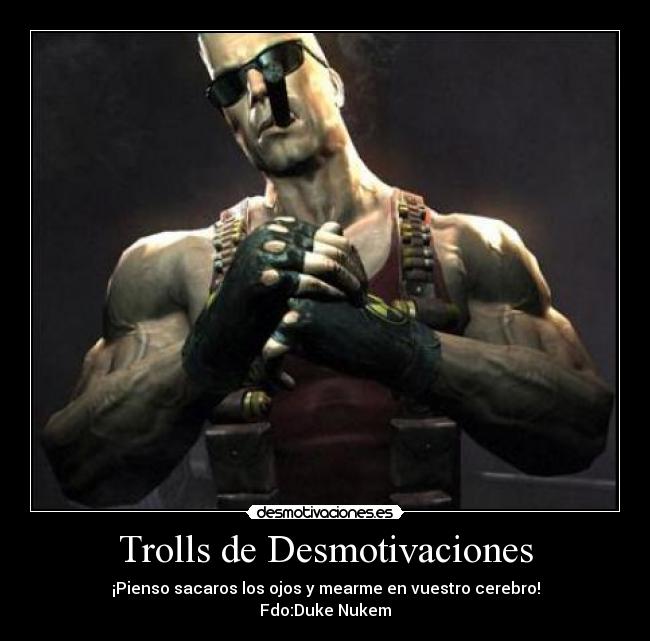 Trolls de Desmotivaciones - ¡Pienso sacaros los ojos y mearme en vuestro cerebro!
Fdo:Duke Nukem