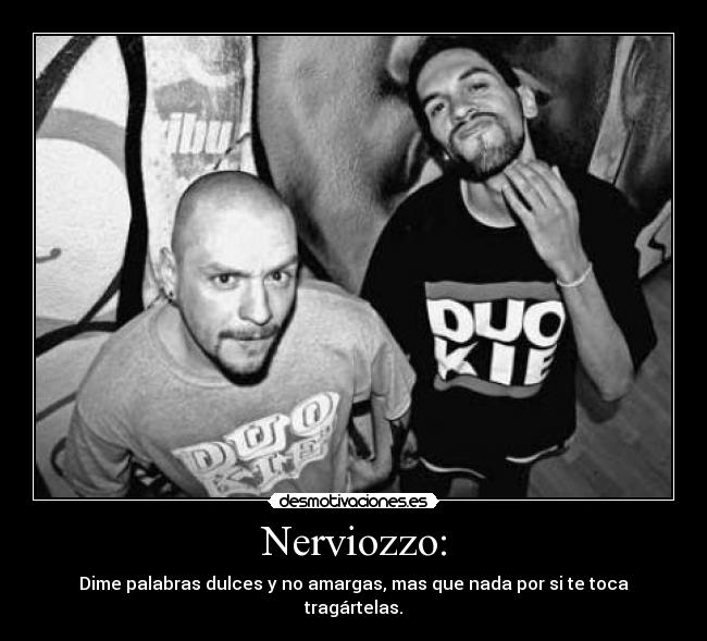 Nerviozzo: - Dime palabras dulces y no amargas, mas que nada por si te toca tragártelas.