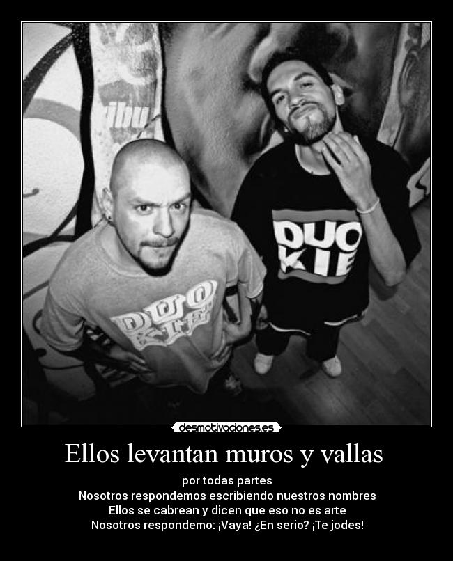 Ellos levantan muros y vallas - por todas partes
Nosotros respondemos escribiendo nuestros nombres
Ellos se cabrean y dicen que eso no es arte
Nosotros respondemo: ¡Vaya! ¿En serio? ¡Te jodes!
