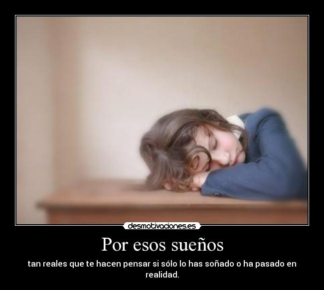 Por esos sueños - tan reales que te hacen pensar si sólo lo has soñado o ha pasado en realidad.