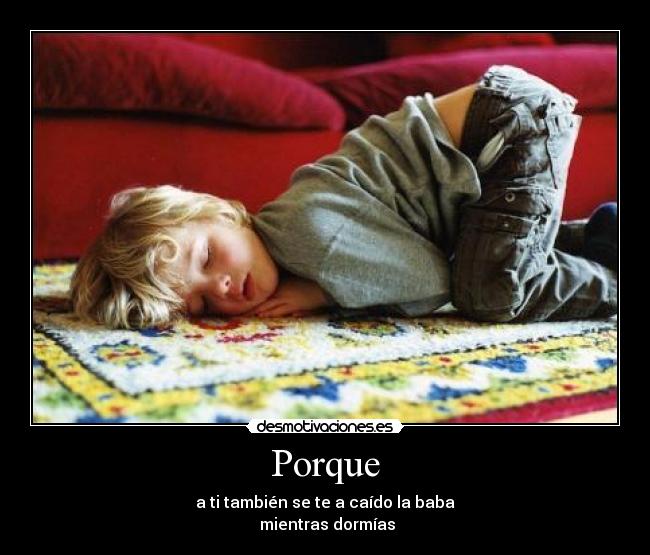 Porque - a ti también se te a caído la baba
mientras dormías