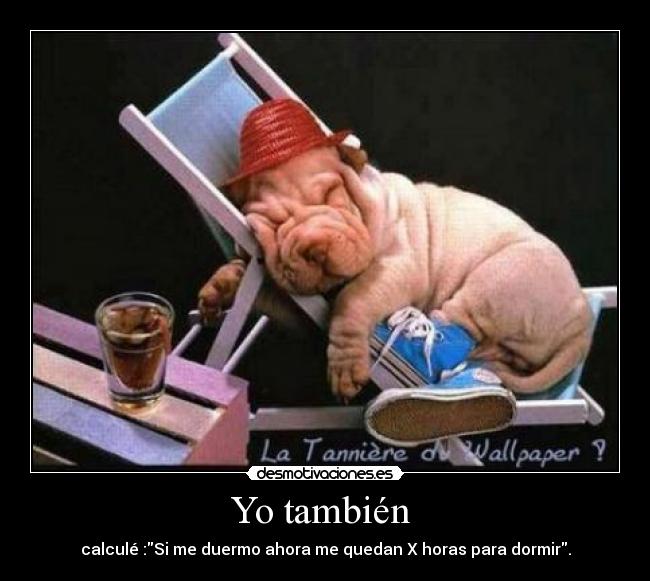 Yo también - calculé :Si me duermo ahora me quedan X horas para dormir.
