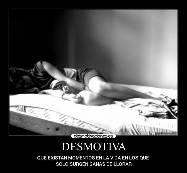 DESMOTIVA - QUE EXISTAN MOMENTOS EN LA VIDA EN LOS QUE 
SOLO SURGEN GANAS DE LLORAR