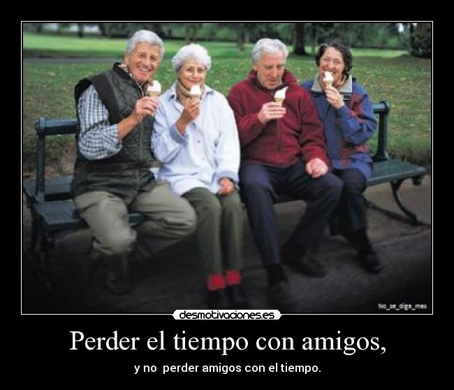 Perder el tiempo con amigos, -