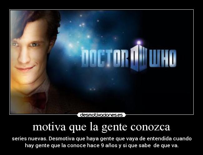 motiva que la gente conozca - series nuevas. Desmotiva que haya gente que vaya de entendida cuando
hay gente que la conoce hace 9 años y si que sabe  de que va.