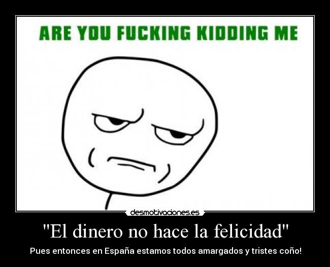 El dinero no hace la felicidad - Pues entonces en España estamos todos amargados y tristes coño!