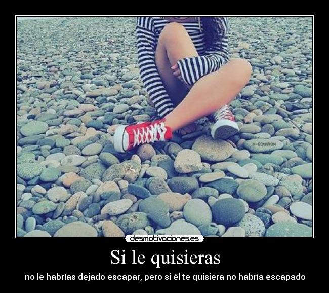 Si le quisieras - no le habrías dejado escapar, pero si él te quisiera no habría escapado