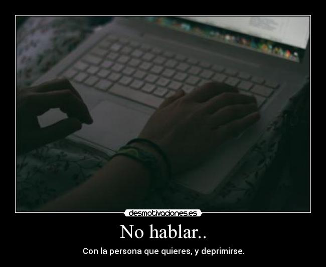 No hablar.. - Con la persona que quieres, y deprimirse.
