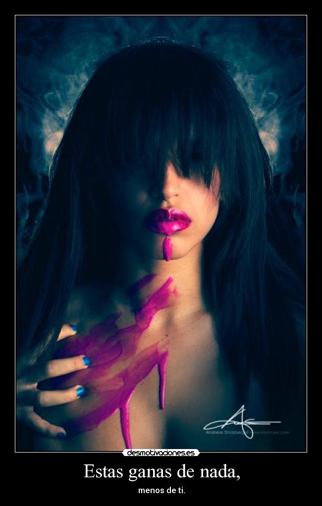 Estas ganas de nada, -