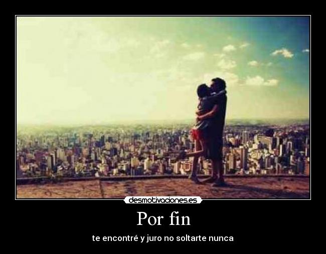 Por fin - te encontré y juro no soltarte nunca