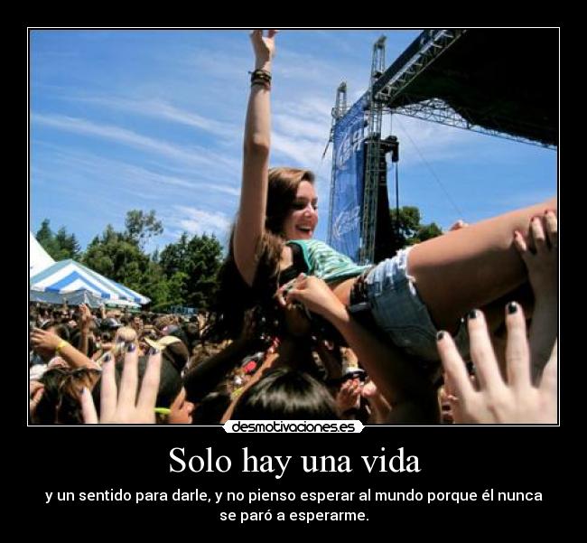 Solo hay una vida - y un sentido para darle, y no pienso esperar al mundo porque él nunca
se paró a esperarme.