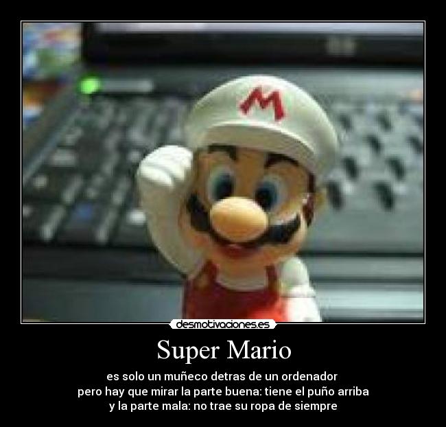 Super Mario - es solo un muñeco detras de un ordenador 
pero hay que mirar la parte buena: tiene el puño arriba
y la parte mala: no trae su ropa de siempre