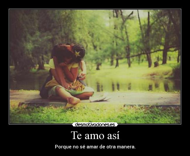 Te amo así - Porque no sé amar de otra manera.