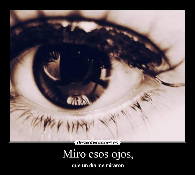 Miro esos ojos, - que un día me miraron