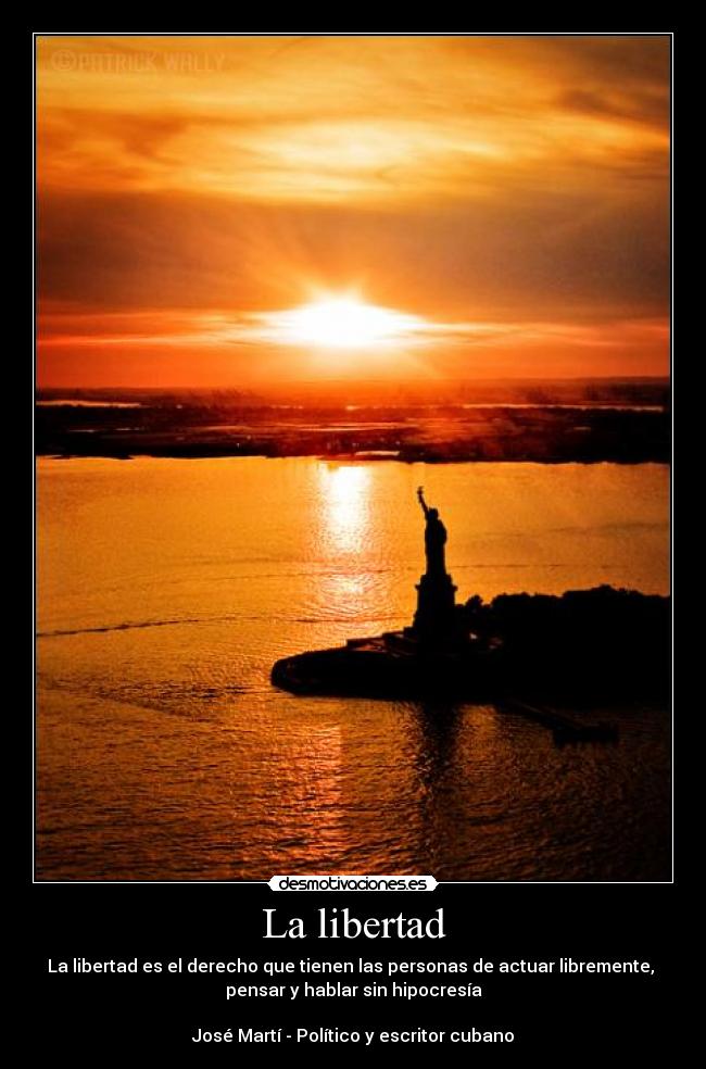 La libertad - La libertad es el derecho que tienen las personas de actuar libremente, 
pensar y hablar sin hipocresía

José Martí - Político y escritor cubano