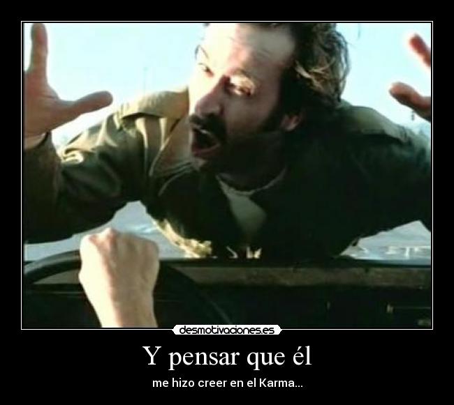 Y pensar que él - me hizo creer en el Karma...