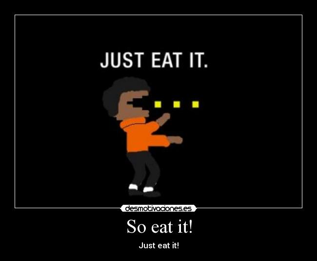 So eat it! - Just eat it!