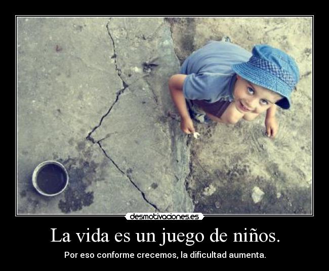 La vida es un juego de niños. - Por eso conforme crecemos, la dificultad aumenta.