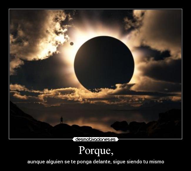 Porque, - aunque alguien se te ponga delante, sigue siendo tu mismo