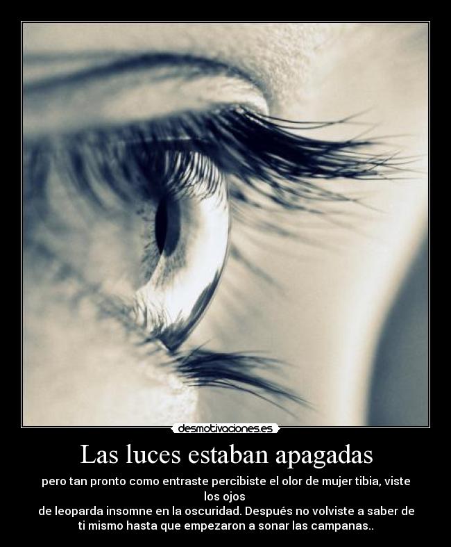 Las luces estaban apagadas - pero tan pronto como entraste percibiste el olor de mujer tibia, viste
los ojos 
de leoparda insomne en la oscuridad. Después no volviste a saber de
ti mismo hasta que empezaron a sonar las campanas..