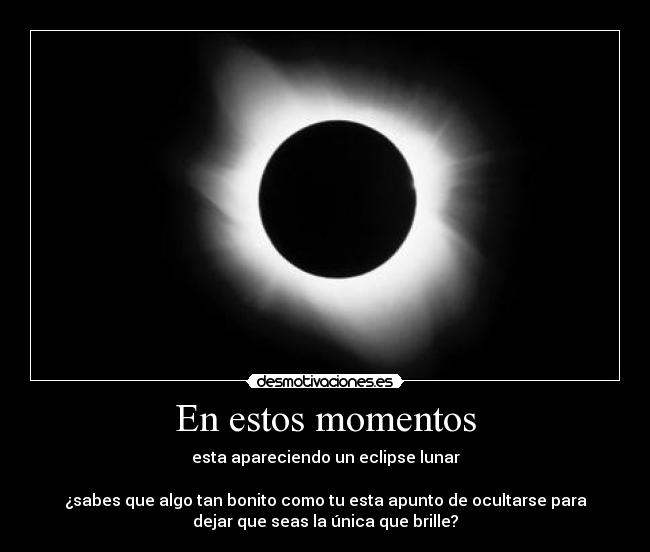 En estos momentos - esta apareciendo un eclipse lunar

¿sabes que algo tan bonito como tu esta apunto de ocultarse para
dejar que seas la única que brille?