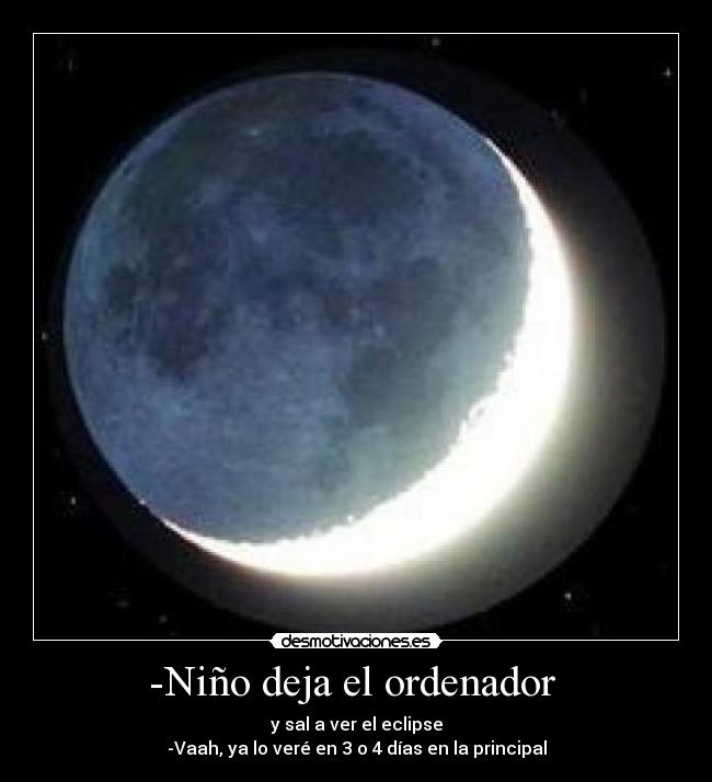 -Niño deja el ordenador - y sal a ver el eclipse
-Vaah, ya lo veré en 3 o 4 días en la principal