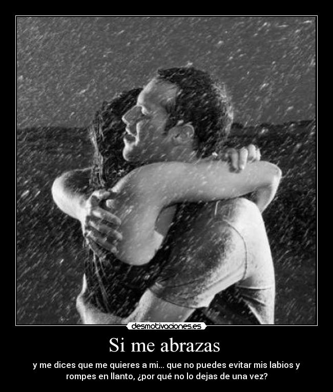 Si me abrazas - y me dices que me quieres a mi... que no puedes evitar mis labios y
rompes en llanto, ¿por qué no lo dejas de una vez?