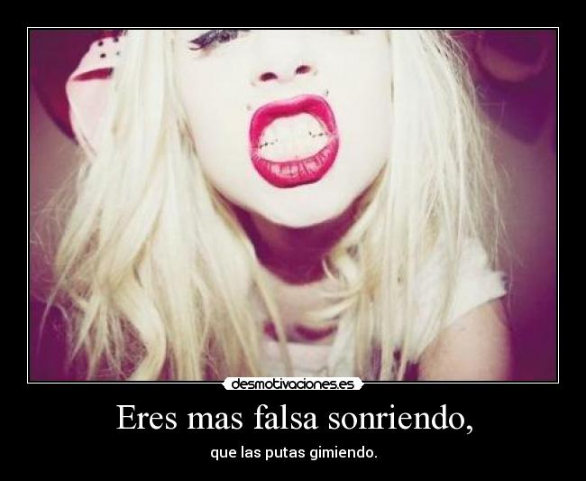 Eres mas falsa sonriendo, -