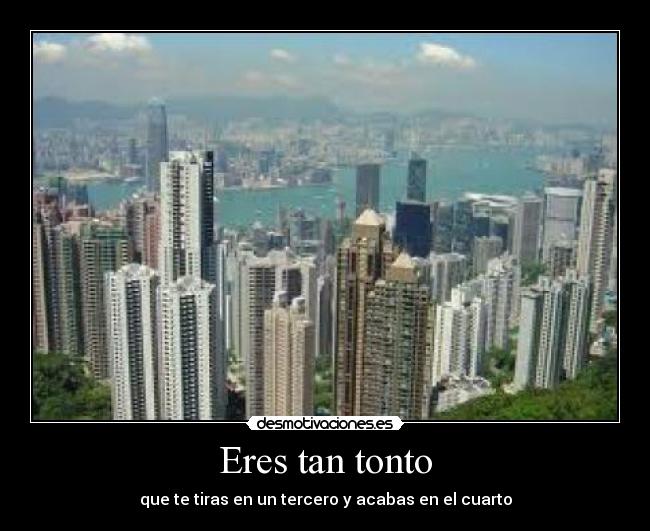 Eres tan tonto - que te tiras en un tercero y acabas en el cuarto