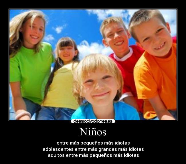 Niños - entre más pequeños más idiotas
adolescentes entre más grandes más idiotas
adultos entre más pequeños más idiotas