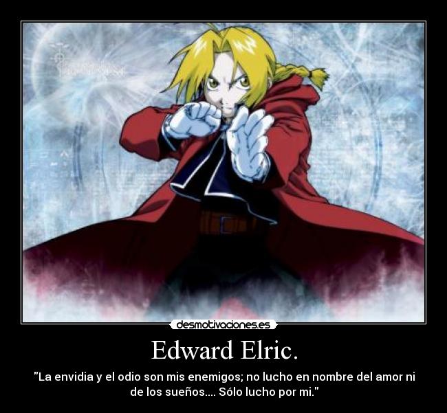 Edward Elric. - La envidia y el odio son mis enemigos; no lucho en nombre del amor ni
de los sueños.... Sólo lucho por mi.