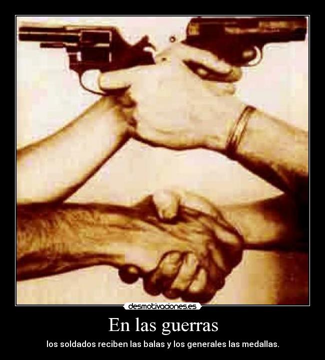 En las guerras - los soldados reciben las balas y los generales las medallas.