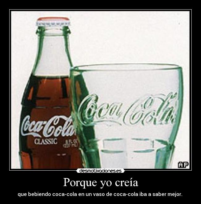 Porque yo creía - que bebiendo coca-cola en un vaso de coca-cola iba a saber mejor. 