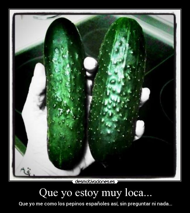 Que yo estoy muy loca... - Que yo me como los pepinos españoles así, sin preguntar ni nada...