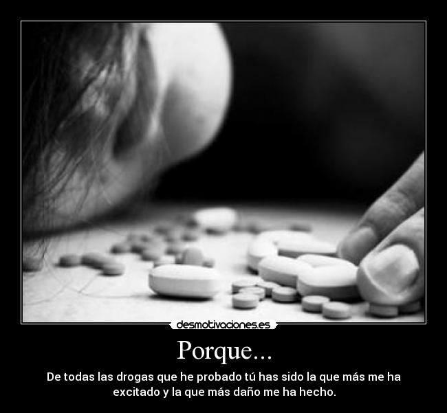 Porque... - De todas las drogas que he probado tú has sido la que más me ha
excitado y la que más daño me ha hecho.