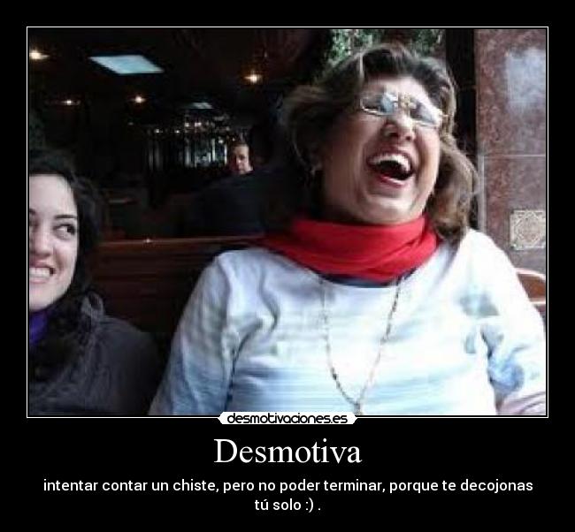 Desmotiva - intentar contar un chiste, pero no poder terminar, porque te decojonas tú solo :) .