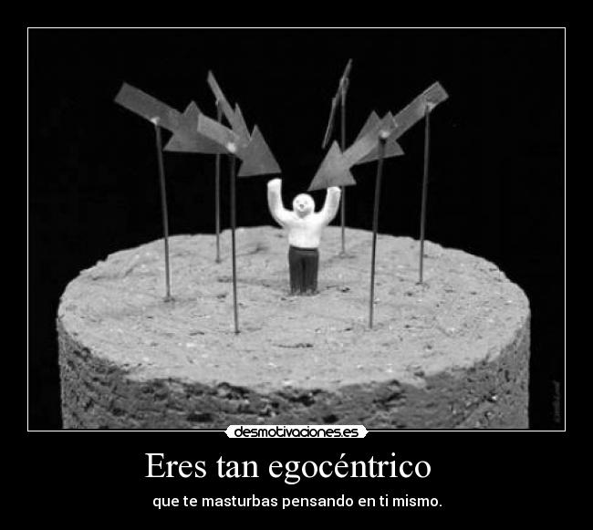 Eres tan egocéntrico -