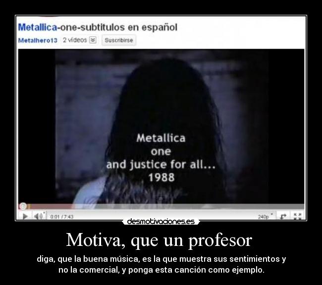 Motiva, que un profesor  - diga, que la buena música, es la que muestra sus sentimientos y
no la comercial, y ponga esta canción como ejemplo.