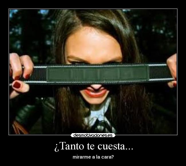 ¿Tanto te cuesta... - mirarme a la cara?