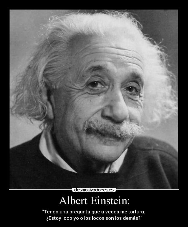Albert Einstein: - Tengo una pregunta que a veces me tortura: 
¿Estoy loco yo o los locos son los demás?
