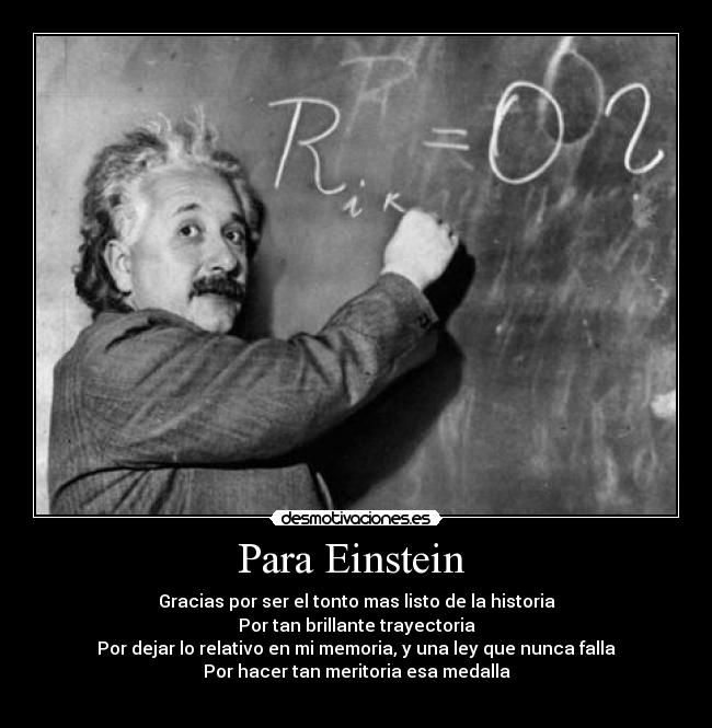 Para Einstein  - Gracias por ser el tonto mas listo de la historia
Por tan brillante trayectoria
Por dejar lo relativo en mi memoria, y una ley que nunca falla
Por hacer tan meritoria esa medalla
