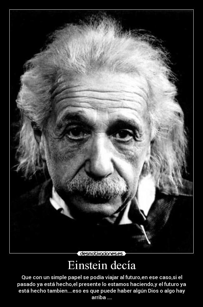 Einstein decía - Que con un simple papel se podía viajar al futuro,en ese caso,si el
pasado ya está hecho,el presente lo estamos haciendo,y el futuro ya
está hecho tambien....eso es que puede haber algún Dios o algo hay
arriba ....