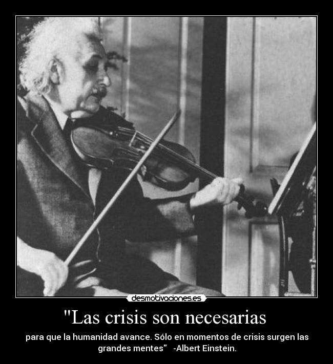 Las crisis son necesarias - para que la humanidad avance. Sólo en momentos de crisis surgen las
grandes mentes -Albert Einstein.