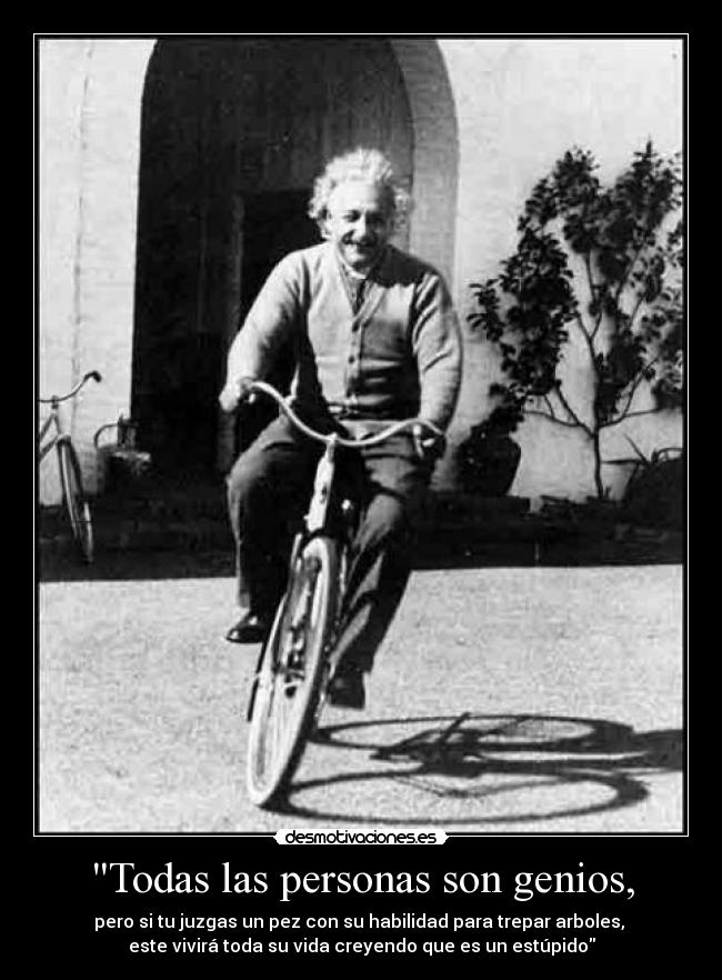 Todas las personas son genios, - pero si tu juzgas un pez con su habilidad para trepar arboles, 
este vivirá toda su vida creyendo que es un estúpido